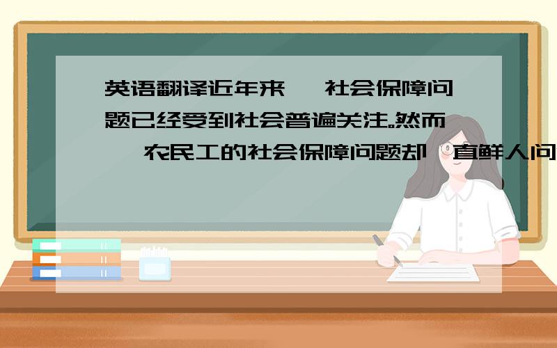 英语翻译近年来 ,社会保障问题已经受到社会普遍关注。然而 ,农民工的社会保障问题却一直鲜人问津。他们的就业、生活在激烈市