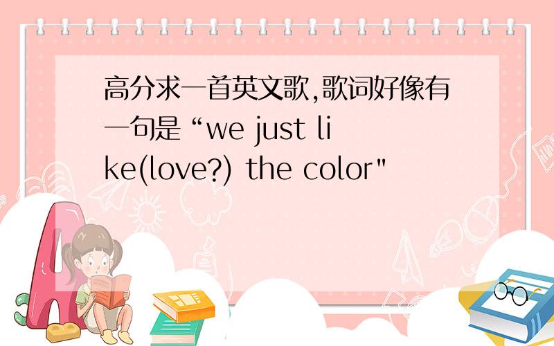 高分求一首英文歌,歌词好像有一句是“we just like(love?) the color