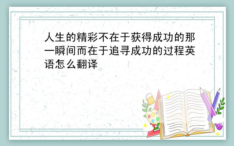 人生的精彩不在于获得成功的那一瞬间而在于追寻成功的过程英语怎么翻译