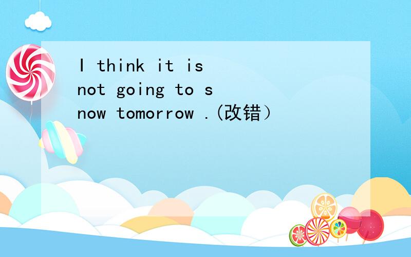 I think it is not going to snow tomorrow .(改错）