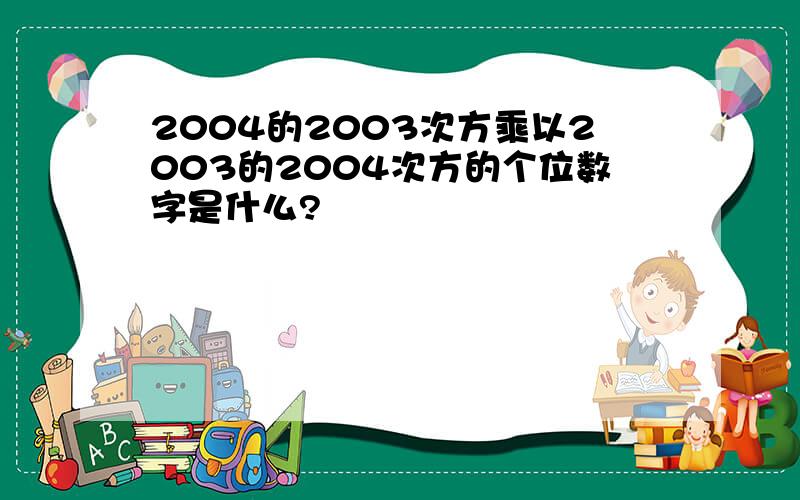 2004的2003次方乘以2003的2004次方的个位数字是什么?