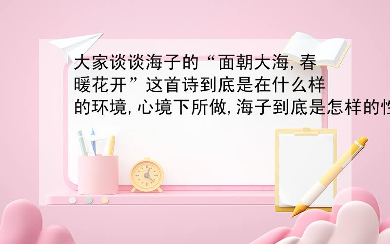 大家谈谈海子的“面朝大海,春暖花开”这首诗到底是在什么样的环境,心境下所做,海子到底是怎样的性格,怎样的处世态度,怎样的