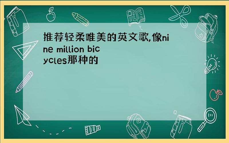 推荐轻柔唯美的英文歌,像nine million bicycles那种的