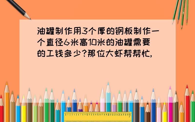 油罐制作用3个厚的钢板制作一个直径6米高10米的油罐需要的工钱多少?那位大虾帮帮忙,