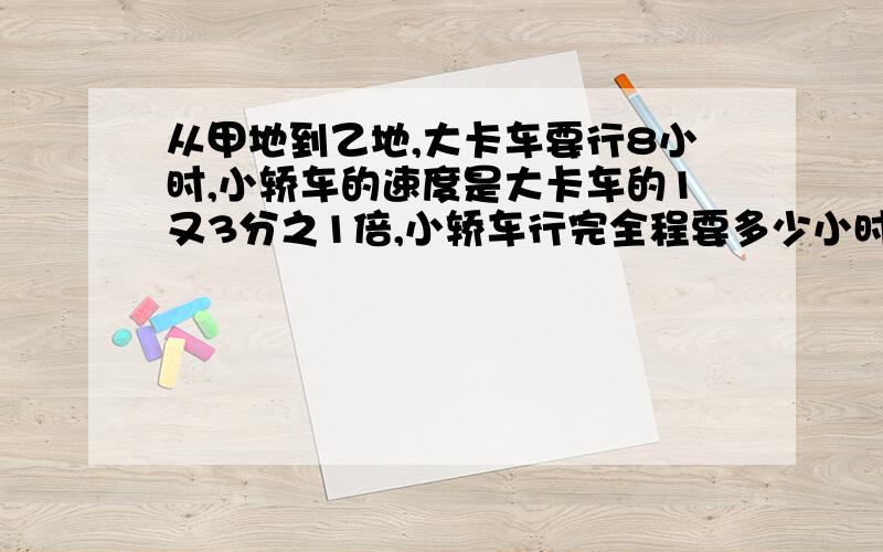 从甲地到乙地,大卡车要行8小时,小轿车的速度是大卡车的1又3分之1倍,小轿车行完全程要多少小时?