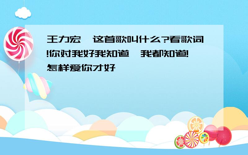 王力宏,这首歌叫什么?看歌词!你对我好我知道,我都知道!怎样爱你才好…