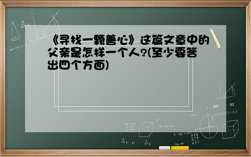 《寻找一颗善心》这篇文章中的父亲是怎样一个人?(至少要答出四个方面)