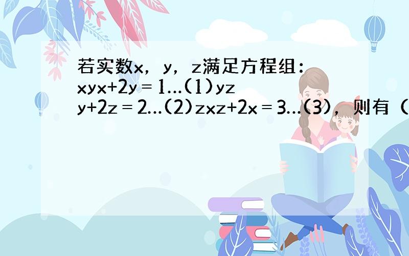 若实数x，y，z满足方程组：xyx+2y＝1…(1)yzy+2z＝2…(2)zxz+2x＝3…(3)，则有（　　）