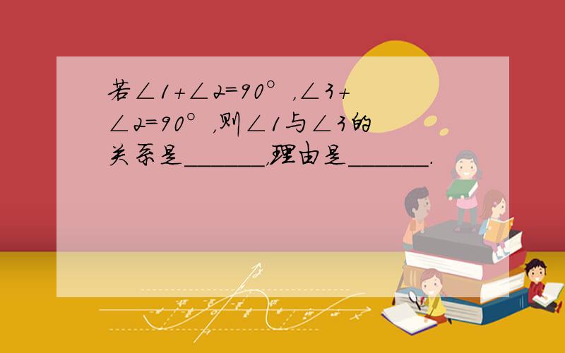 若∠1+∠2=90°，∠3+∠2=90°，则∠1与∠3的关系是______，理由是______．