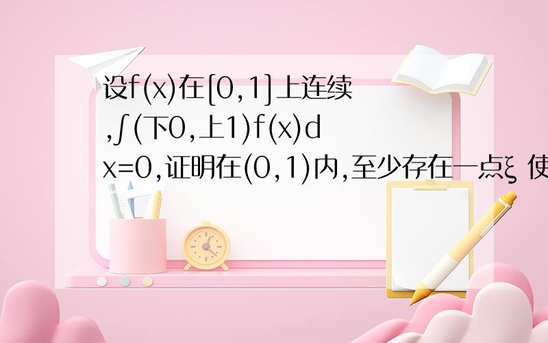 设f(x)在[0,1]上连续,∫(下0,上1)f(x)dx=0,证明在(0,1)内,至少存在一点ξ 使得∫(0到ξ)f(