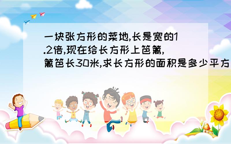 一块张方形的菜地,长是宽的1.2倍,现在给长方形上笆篱,篱笆长30米,求长方形的面积是多少平方米?解方程,