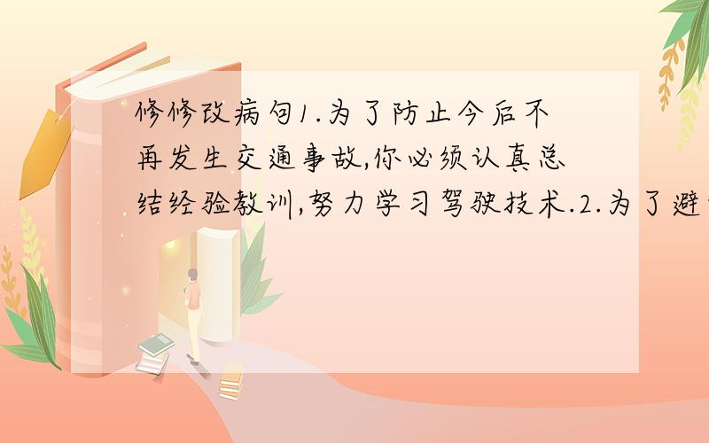 修修改病句1.为了防止今后不再发生交通事故,你必须认真总结经验教训,努力学习驾驶技术.2.为了避免今后不再发生类似的错误