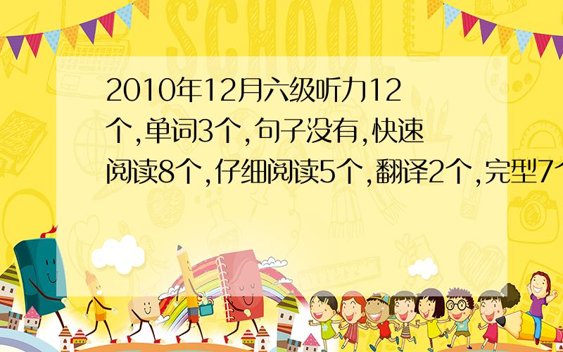 2010年12月六级听力12个,单词3个,句子没有,快速阅读8个,仔细阅读5个,翻译2个,完型7个能过不