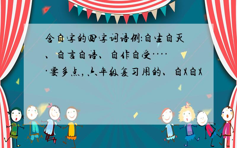 含自字的四字词语例：自生自灭、自言自语、自作自受·····要多点，六年级复习用的、自X自X