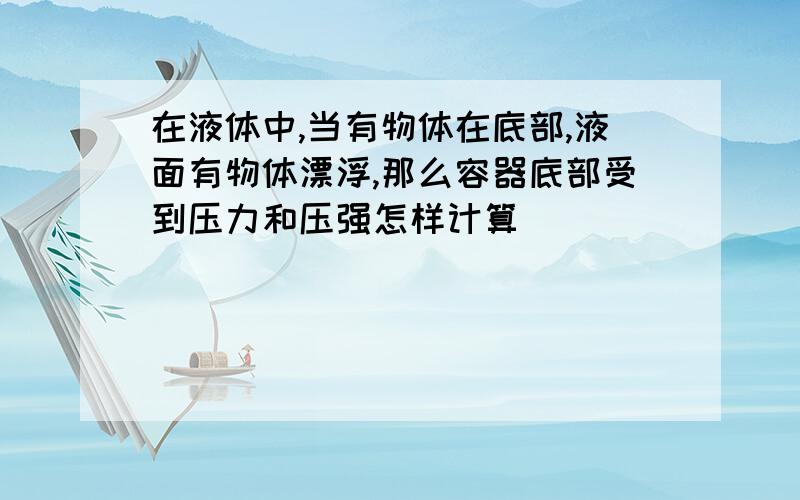 在液体中,当有物体在底部,液面有物体漂浮,那么容器底部受到压力和压强怎样计算