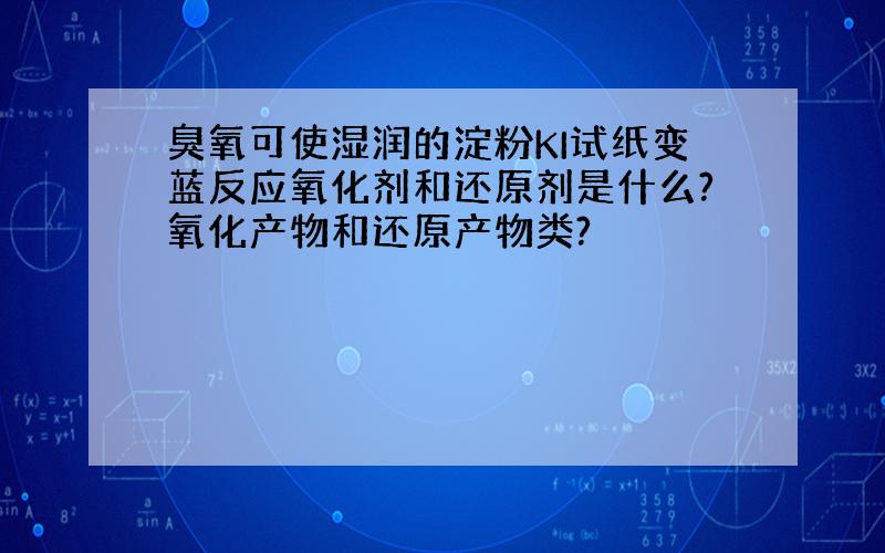 臭氧可使湿润的淀粉KI试纸变蓝反应氧化剂和还原剂是什么?氧化产物和还原产物类?