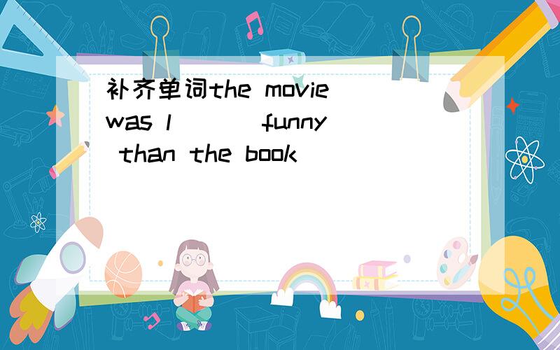 补齐单词the movie was l___ funny than the book