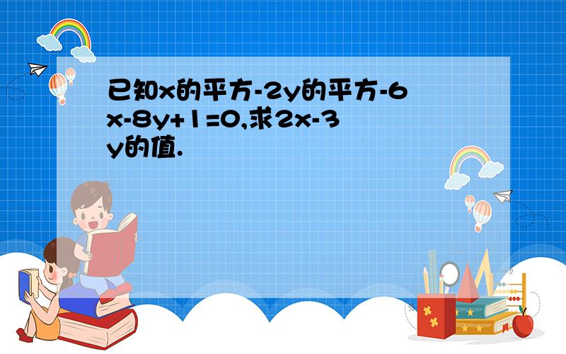 已知x的平方-2y的平方-6x-8y+1=0,求2x-3y的值.