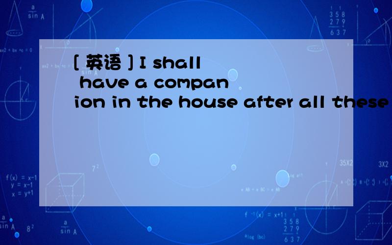 [ 英语 ] I shall have a companion in the house after all these