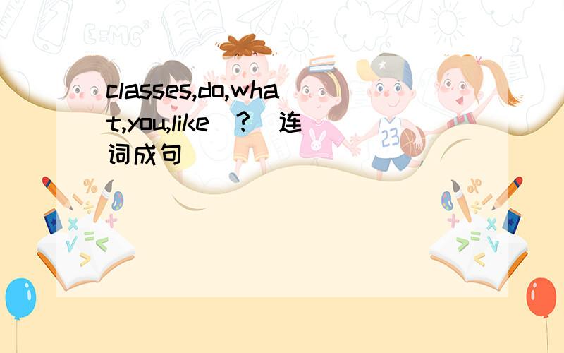 classes,do,what,you,like(?)连词成句