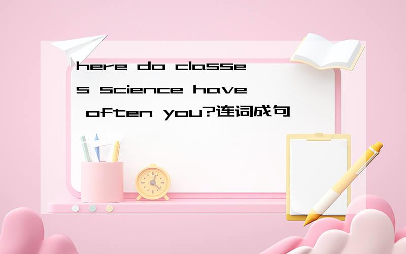 here do classes science have often you?连词成句