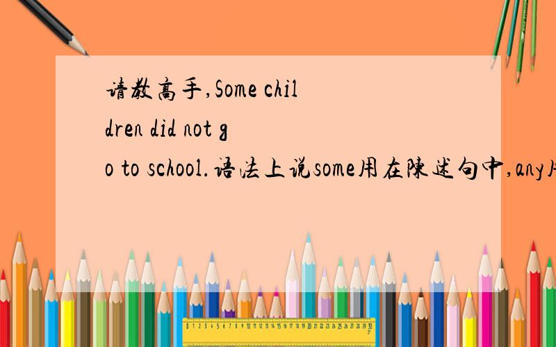 请教高手,Some children did not go to school.语法上说some用在陈述句中,any用在