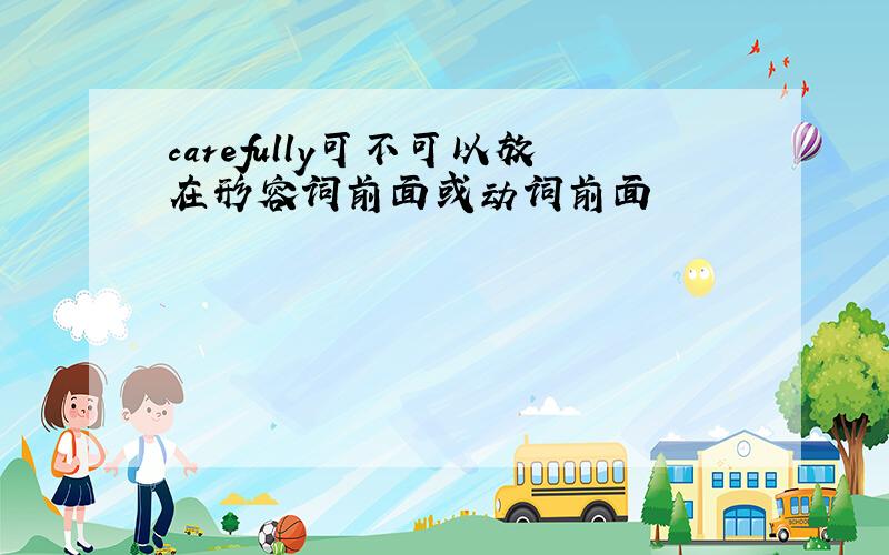 carefully可不可以放在形容词前面或动词前面