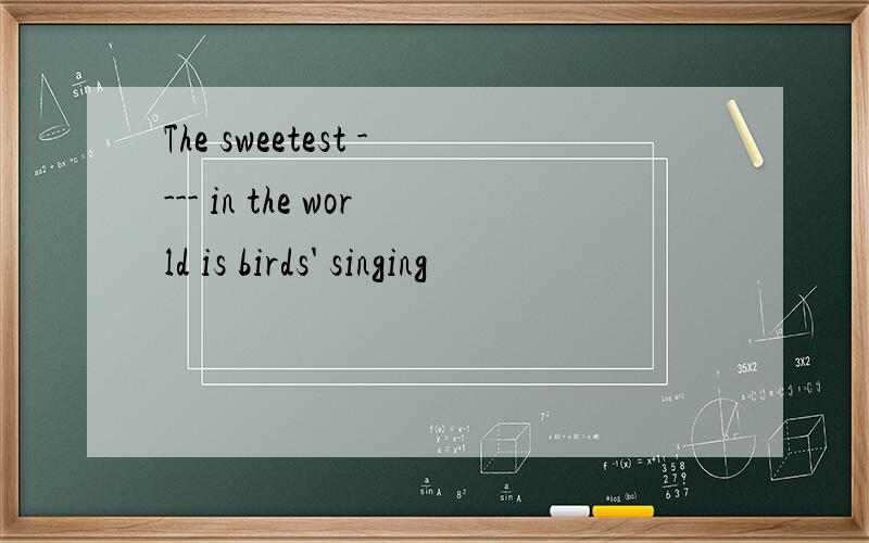 The sweetest ---- in the world is birds' singing