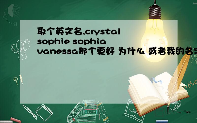 取个英文名,crystal sophie sophia vanessa那个更好 为什么 或者我的名字是丹彤 可以取什么好