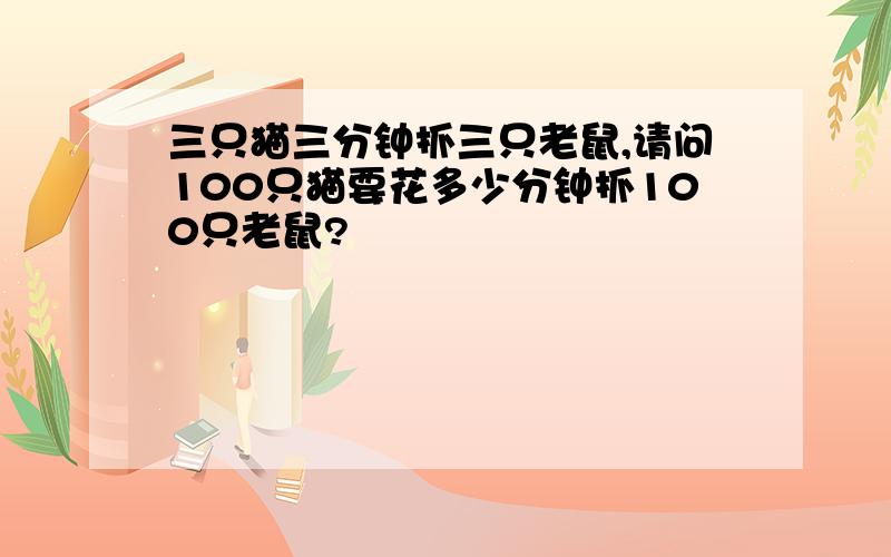 三只猫三分钟抓三只老鼠,请问100只猫要花多少分钟抓100只老鼠?