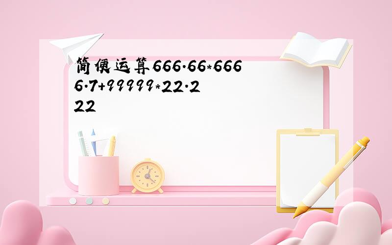 简便运算666.66*6666.7+99999*22.222