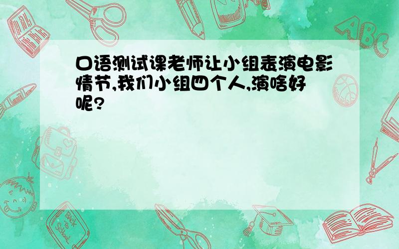 口语测试课老师让小组表演电影情节,我们小组四个人,演啥好呢?