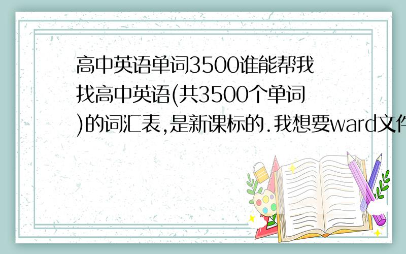 高中英语单词3500谁能帮我找高中英语(共3500个单词)的词汇表,是新课标的.我想要ward文件形式的，