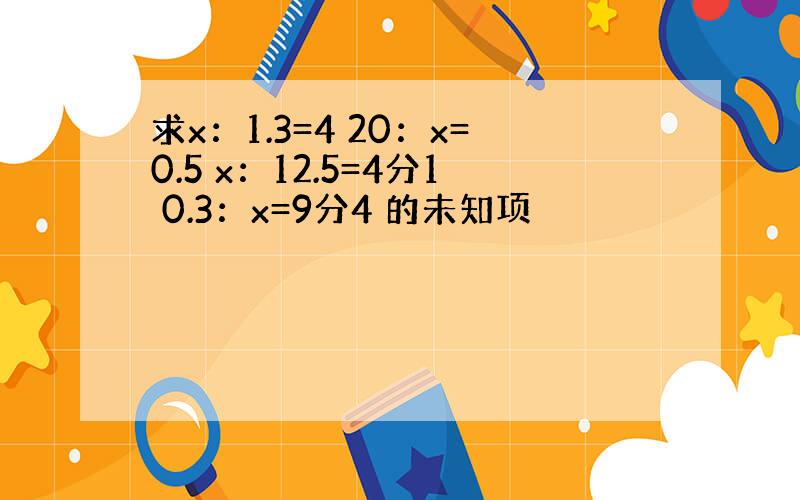 求x：1.3=4 20：x=0.5 x：12.5=4分1 0.3：x=9分4 的未知项