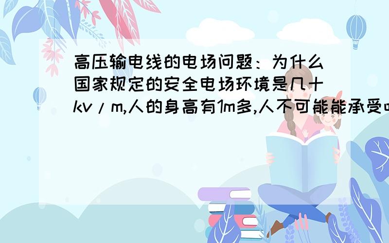 高压输电线的电场问题：为什么国家规定的安全电场环境是几十kv/m,人的身高有1m多,人不可能能承受吧?