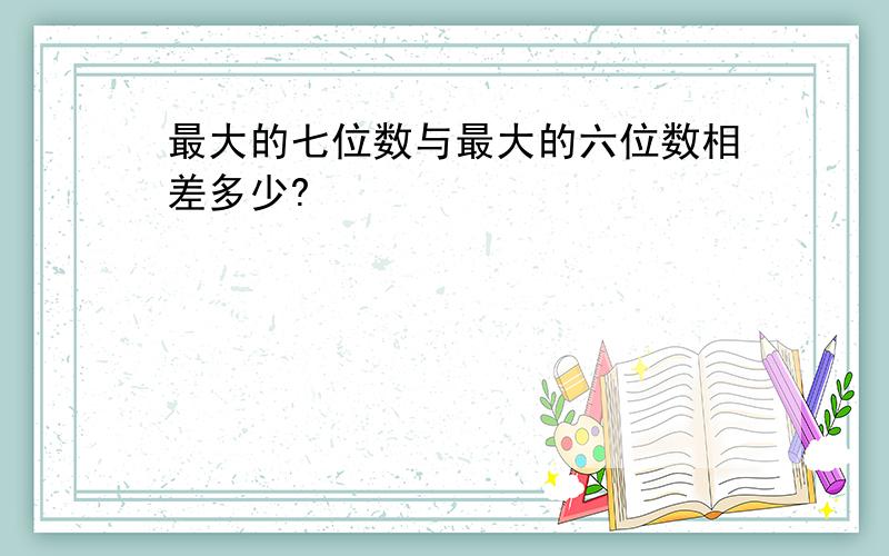 最大的七位数与最大的六位数相差多少?