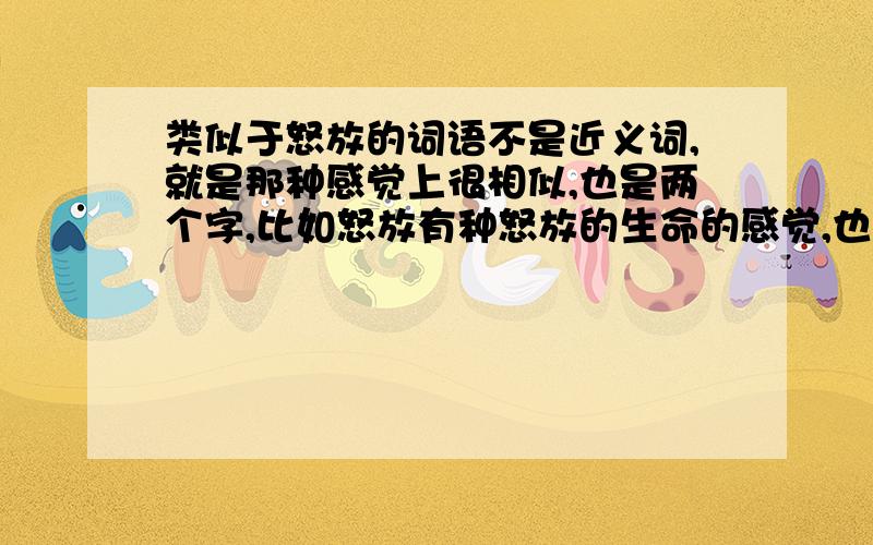 类似于怒放的词语不是近义词,就是那种感觉上很相似,也是两个字,比如怒放有种怒放的生命的感觉,也要差不多这样的,