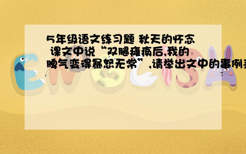 5年级语文练习题 秋天的怀念 课文中说“双腿瘫痪后,我的脾气变得暴怒无常”,请举出文中的事例来说明.