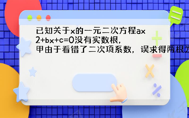 已知关于x的一元二次方程ax2+bx+c=0没有实数根，甲由于看错了二次项系数，误求得两根为2和4，乙由于看错了一次项系