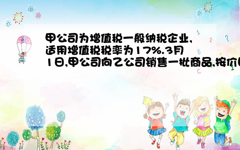 甲公司为增值税一般纳税企业,适用增值税税率为17%.3月1日,甲公司向乙公司销售一批商品,按价目表上标明的价格计算,其不