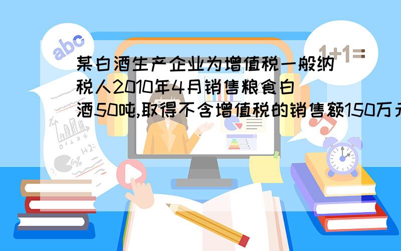 某白酒生产企业为增值税一般纳税人2010年4月销售粮食白酒50吨,取得不含增值税的销售额150万元计算消费税