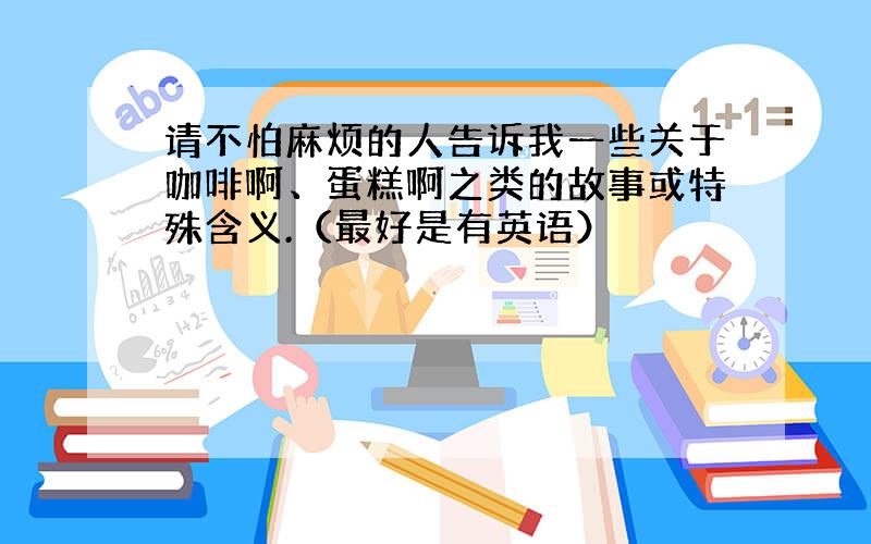 请不怕麻烦的人告诉我一些关于咖啡啊、蛋糕啊之类的故事或特殊含义.（最好是有英语）