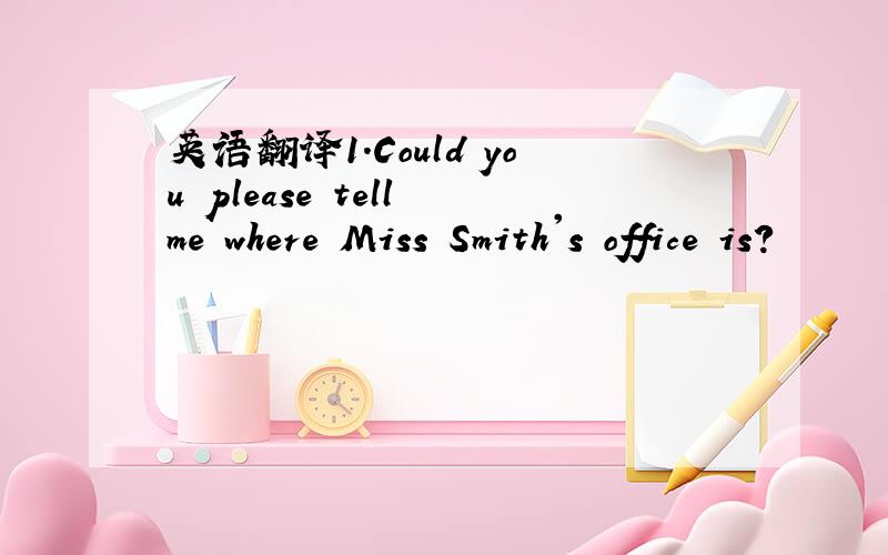 英语翻译1.Could you please tell me where Miss Smith's office is?