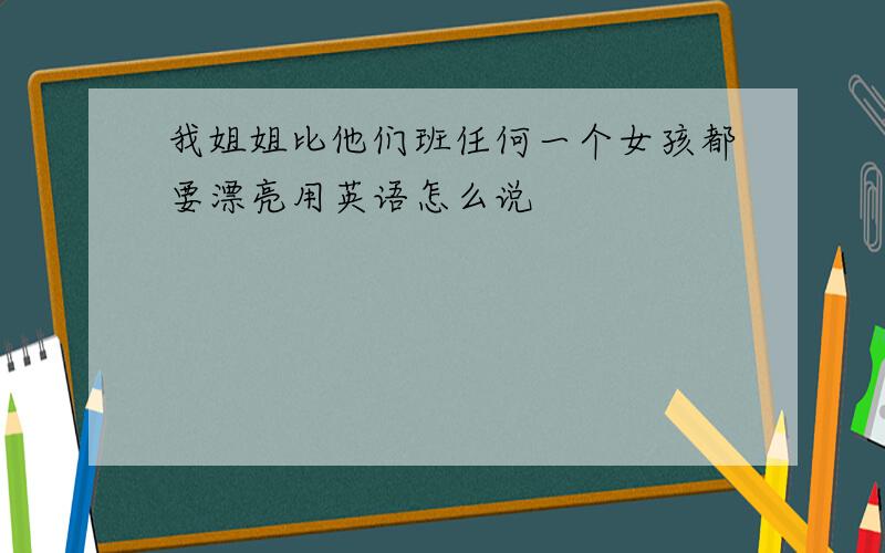 我姐姐比他们班任何一个女孩都要漂亮用英语怎么说