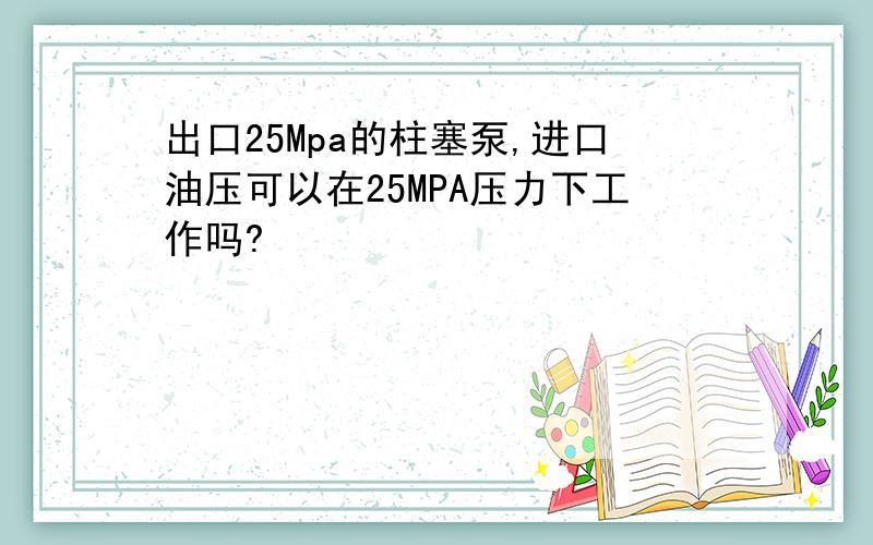 出口25Mpa的柱塞泵,进口油压可以在25MPA压力下工作吗?