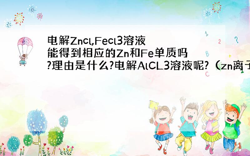 电解Zncl,Fecl3溶液能得到相应的Zn和Fe单质吗?理由是什么?电解AlCL3溶液呢?（zn离子,Fe离子为什么能