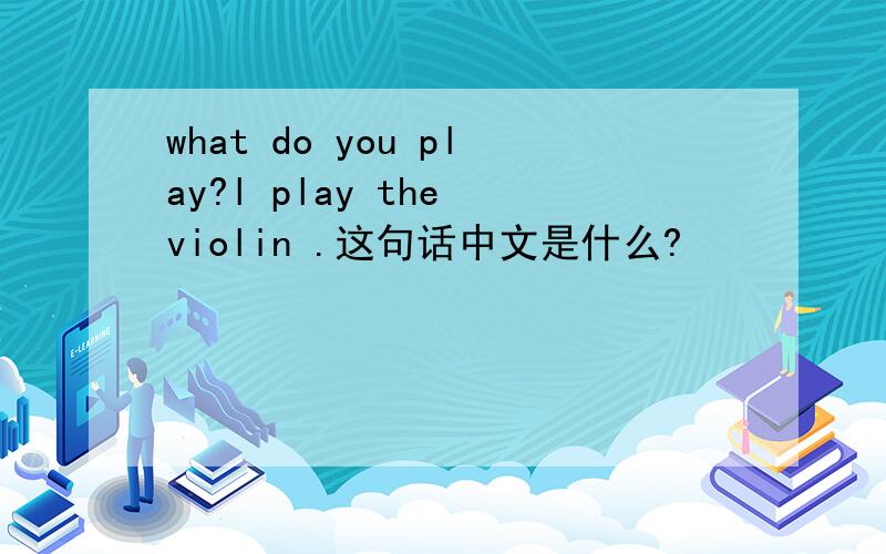 what do you play?l play the violin .这句话中文是什么?