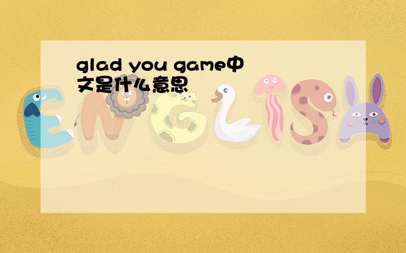 glad you game中文是什么意思