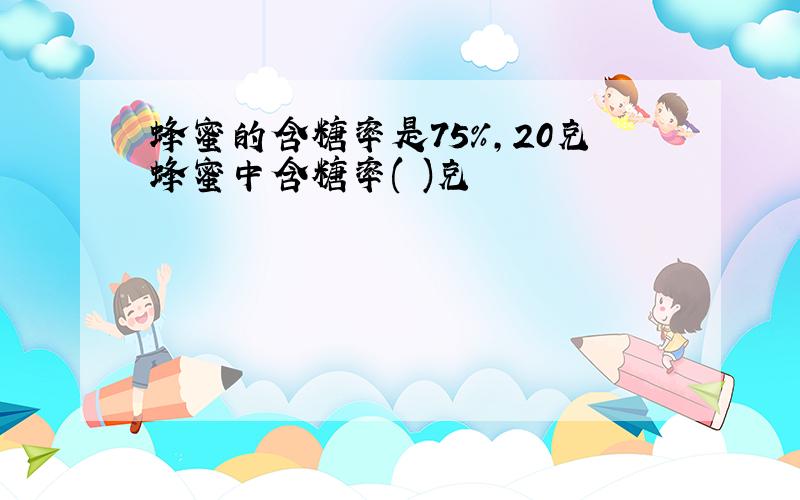 蜂蜜的含糖率是75%,20克蜂蜜中含糖率( )克