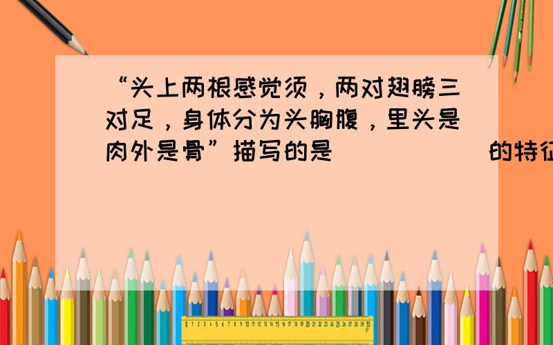 “头上两根感觉须，两对翅膀三对足，身体分为头胸腹，里头是肉外是骨”描写的是______的特征．